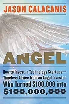 Angel: How to Invest in Technology Startups—Timeless Advice from an Angel Investor Who Turned $100,000 into $100,000,000 (Jason Calacanis)